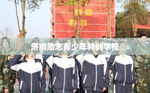 济南励志青少年特训学校 济南励志青少年特训学校