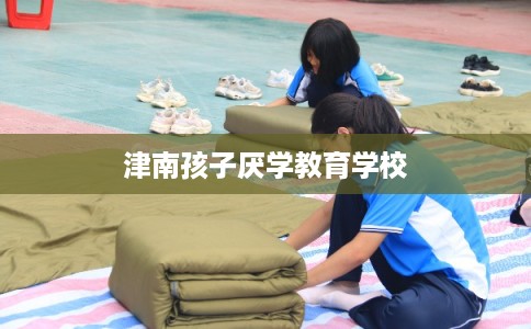 津南孩子厌学教育学校 津南孩子厌学教育学校