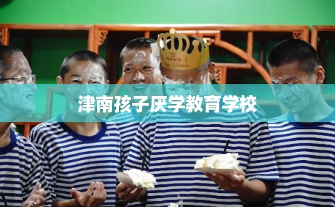 津南孩子厌学教育学校