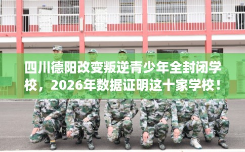 四川德阳改变叛逆青少年全封闭学校,2026年数据证明这十家学校! 四川德阳改变叛逆青少年全封闭学校,2026年数据证明这十家学校!