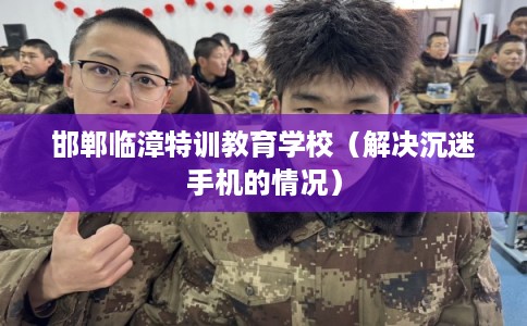 邯郸临漳特训教育学校（解决沉迷手机的情况）