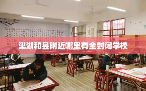 巢湖和县附近哪里有全封闭学校