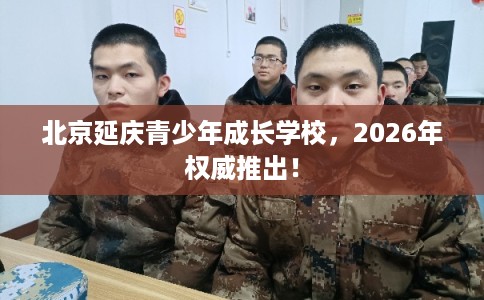 北京延庆青少年成长学校,2026年权威推出! 北京延庆青少年成长学校,2026年权威推出!