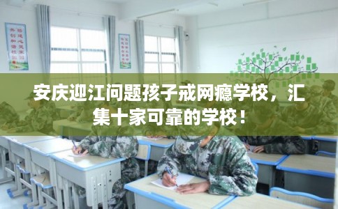 安庆迎江问题孩子戒网瘾学校，汇集十家可靠的学校！