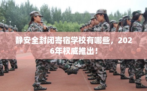 静安全封闭寄宿学校有哪些，2026年权威推出！