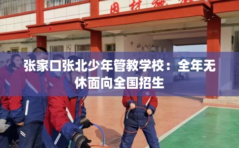 张家口张北少年管教学校：全年无休面向全国招生