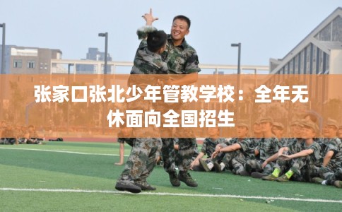 张家口张北少年管教学校：全年无休面向全国招生