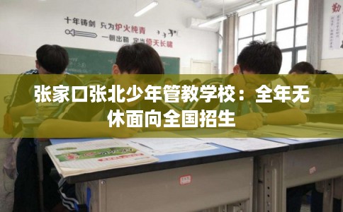 张家口张北少年管教学校：全年无休面向全国招生