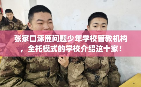 张家口涿鹿问题少年学校管教机构,全托模式的学校介绍这十家! 张家口涿鹿问题少年学校管教机构,全托模式的学校介绍这十家!