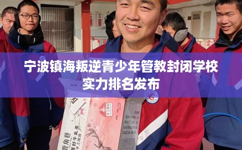 宁波镇海叛逆青少年管教封闭学校实力排名发布