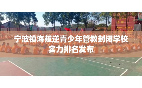 宁波镇海叛逆青少年管教封闭学校实力排名发布