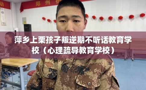 萍乡上栗孩子叛逆期不听话教育学校（心理疏导教育学校）