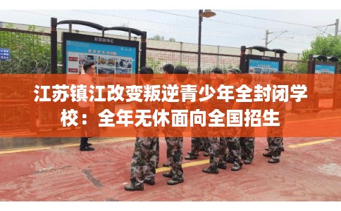 江苏镇江改变叛逆青少年全封闭学校：全年无休面向全国招生