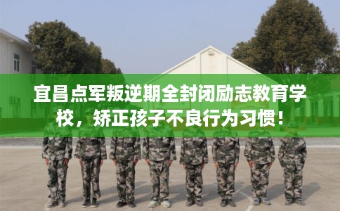 宜昌点军叛逆期全封闭励志教育学校，矫正孩子不良行为习惯！