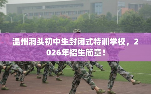 温州洞头初中生封闭式特训学校，2026年招生简章！