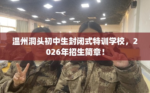 温州洞头初中生封闭式特训学校，2026年招生简章！