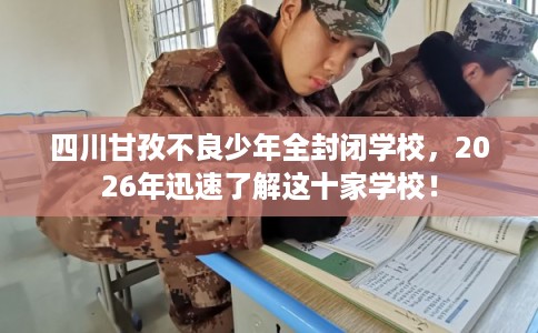 四川甘孜不良少年全封闭学校,2026年迅速了解这十家学校! 四川甘孜不良少年全封闭学校,2026年迅速了解这十家学校!