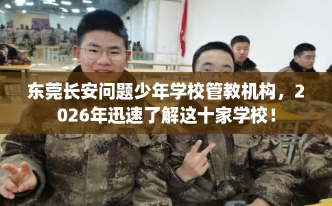 东莞长安问题少年学校管教机构，2026年迅速了解这十家学校！