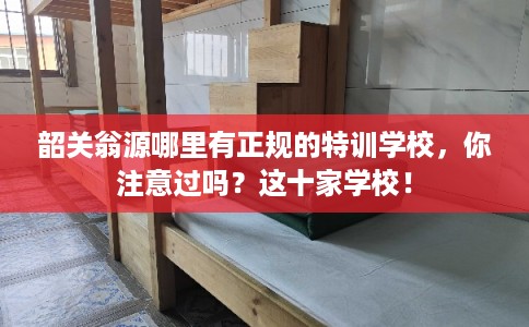 韶关翁源哪里有正规的特训学校，你注意过吗？这十家学校！