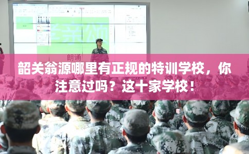 韶关翁源哪里有正规的特训学校，你注意过吗？这十家学校！