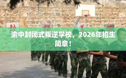渝中封闭式叛逆学校,2026年招生简章! 渝中封闭式叛逆学校,2026年招生简章!