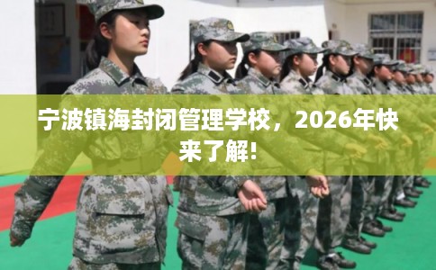 宁波镇海封闭管理学校，2026年快来了解!
