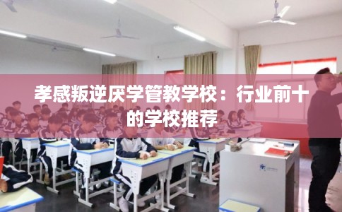 孝感叛逆厌学管教学校：行业前十的学校推荐
