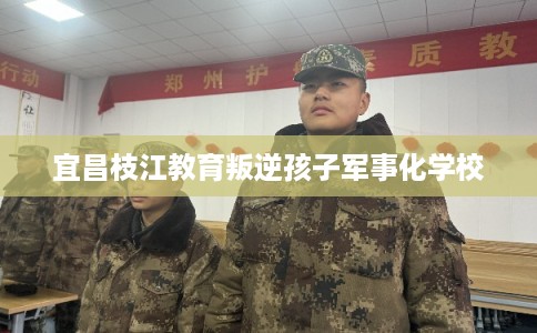 宜昌枝江教育叛逆孩子军事化学校