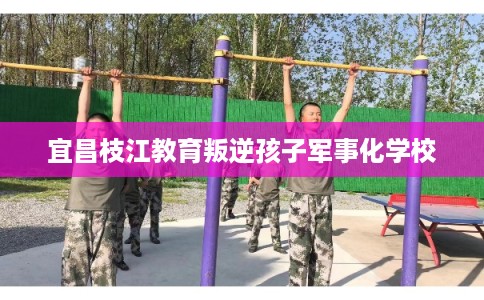 宜昌枝江教育叛逆孩子军事化学校