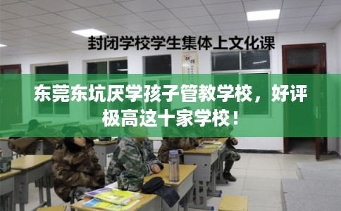 东莞东坑厌学孩子管教学校,好评极高这十家学校! 东莞东坑厌学孩子管教学校,好评极高这十家学校!