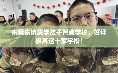 东莞东坑厌学孩子管教学校,好评极高这十家学校! 东莞东坑厌学孩子管教学校,好评极高这十家学校!