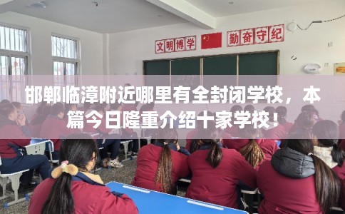 邯郸临漳附近哪里有全封闭学校，本篇今日隆重介绍十家学校！