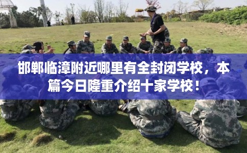 邯郸临漳附近哪里有全封闭学校，本篇今日隆重介绍十家学校！