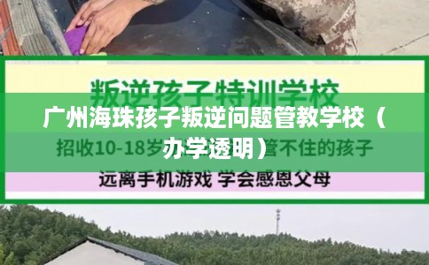 广州海珠孩子叛逆问题管教学校（办学透明）