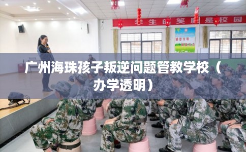 广州海珠孩子叛逆问题管教学校（办学透明）