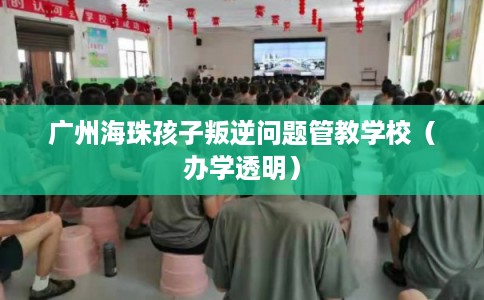 广州海珠孩子叛逆问题管教学校（办学透明）