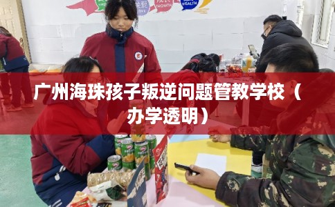 广州海珠孩子叛逆问题管教学校（办学透明）