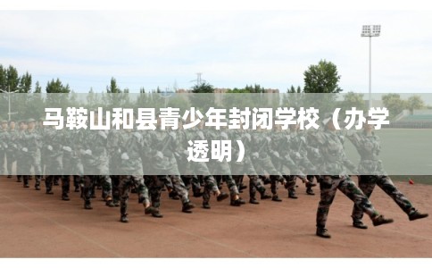 马鞍山和县青少年封闭学校（办学透明）