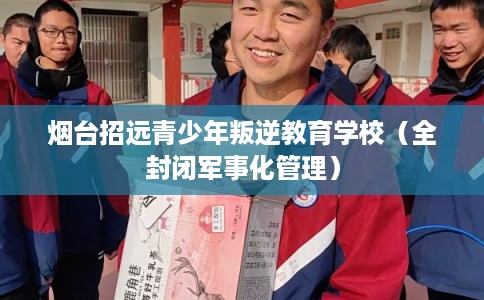 烟台招远青少年叛逆教育学校（全封闭军事化管理）