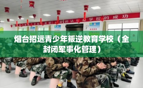 烟台招远青少年叛逆教育学校（全封闭军事化管理）