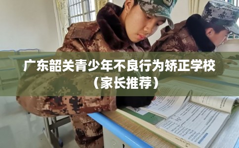 广东韶关青少年不良行为矫正学校（家长推荐）