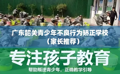 广东韶关青少年不良行为矫正学校（家长推荐）