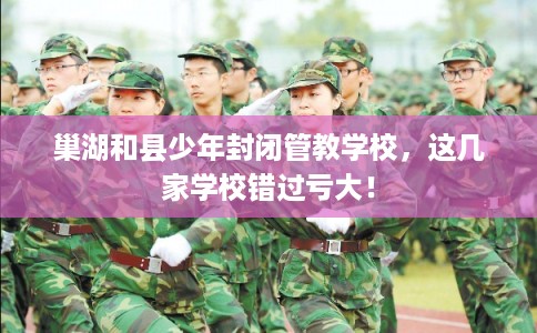 巢湖和县少年封闭管教学校，这几家学校错过亏大！