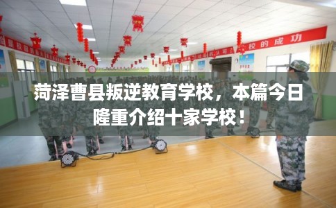 菏泽曹县叛逆教育学校，本篇今日隆重介绍十家学校！