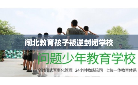 闸北教育孩子叛逆封闭学校