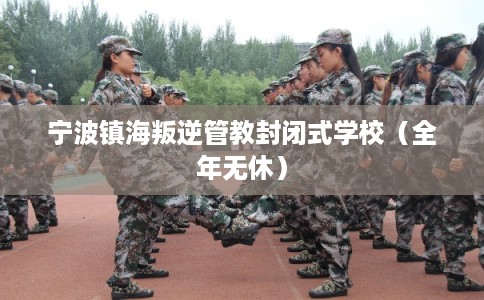 宁波镇海叛逆管教封闭式学校(全年无休) 宁波镇海叛逆管教封闭式学校(全年无休)