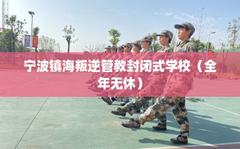 宁波镇海叛逆管教封闭式学校（全年无休）