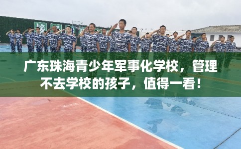 广东珠海青少年军事化学校,管理不去学校的孩子,值得一看! 广东珠海青少年军事化学校,管理不去学校的孩子,值得一看!