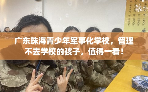 广东珠海青少年军事化学校，管理不去学校的孩子，值得一看！