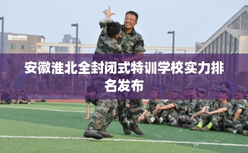 安徽淮北全封闭式特训学校实力排名发布